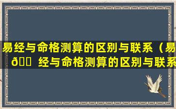 易经与命格测算的区别与联系（易 🐠 经与命格测算的区别与联系是什么 🦍 ）